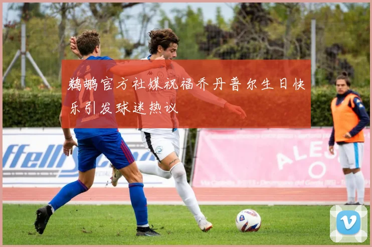 鹈鹕官方社媒祝福乔丹普尔生日快乐引发球迷热议