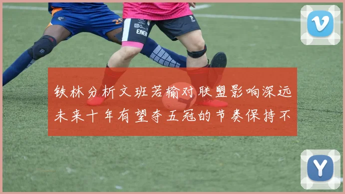 铁林分析文班若输对联盟影响深远未来十年有望夺五冠的节奏保持不变