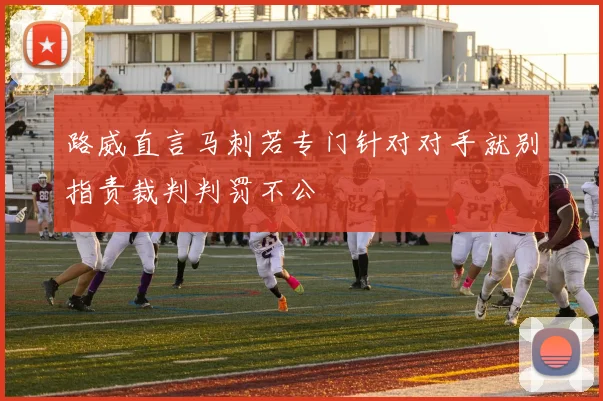路威直言马刺若专门针对对手就别指责裁判判罚不公