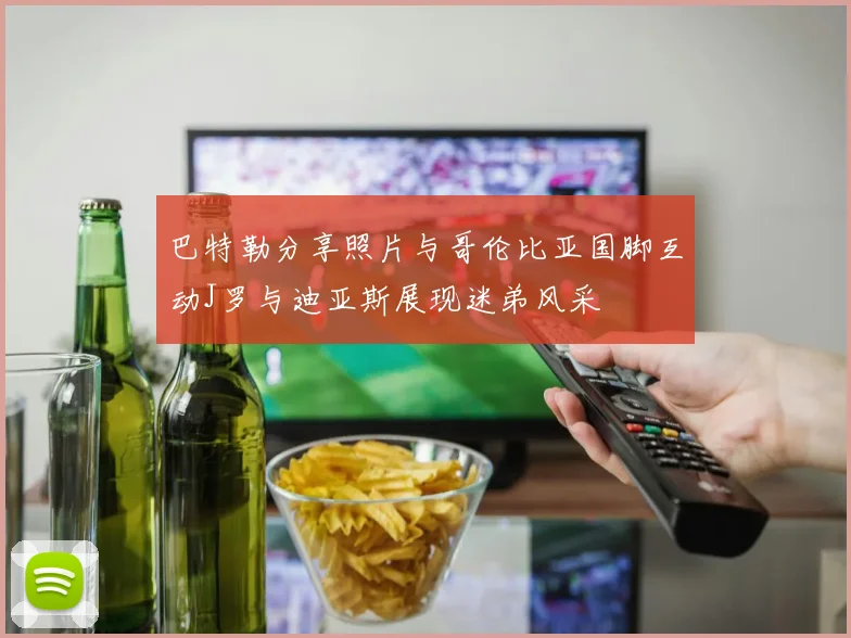 巴特勒分享照片与哥伦比亚国脚互动J罗与迪亚斯展现迷弟风采