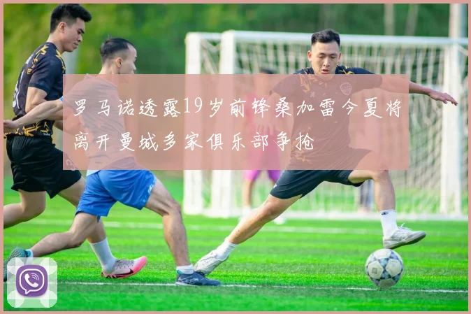 罗马诺透露19岁前锋桑加雷今夏将离开曼城多家俱乐部争抢