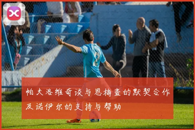 帕夫洛维奇谈与恩梅查的默契合作及诺伊尔的支持与帮助