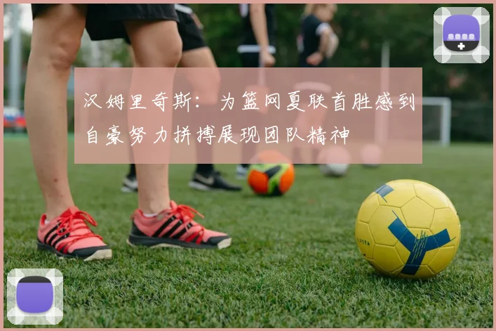 汉姆里奇斯：为篮网夏联首胜感到自豪努力拼搏展现团队精神