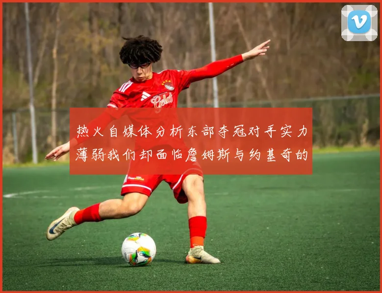 热火自媒体分析东部夺冠对手实力薄弱我们却面临詹姆斯与约基奇的挑战