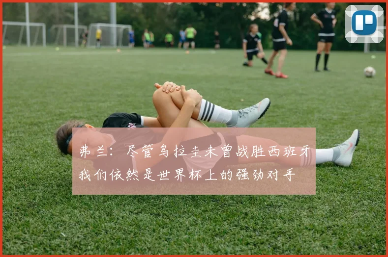 弗兰：尽管乌拉圭未曾战胜西班牙我们依然是世界杯上的强劲对手