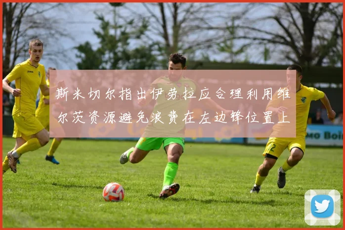 斯米切尔指出伊劳拉应合理利用维尔茨资源避免浪费在左边锋位置上