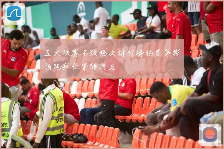五大联赛不败场次排行榜伯恩茅斯领跑拜仁紧随其后