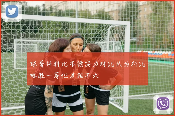 球哥评科比韦德实力对比认为科比略胜一筹但差距不大