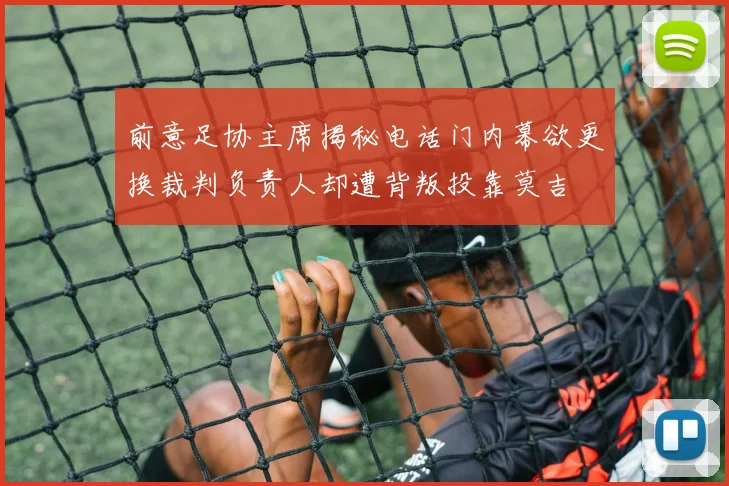 前意足协主席揭秘电话门内幕欲更换裁判负责人却遭背叛投靠莫吉