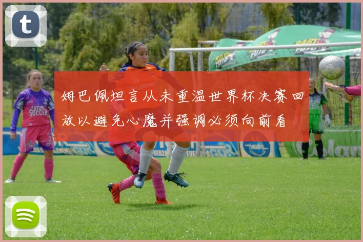 姆巴佩坦言从未重温世界杯决赛回放以避免心魔并强调必须向前看
