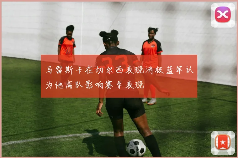 马雷斯卡在切尔西表现消极蓝军认为他离队影响赛季表现