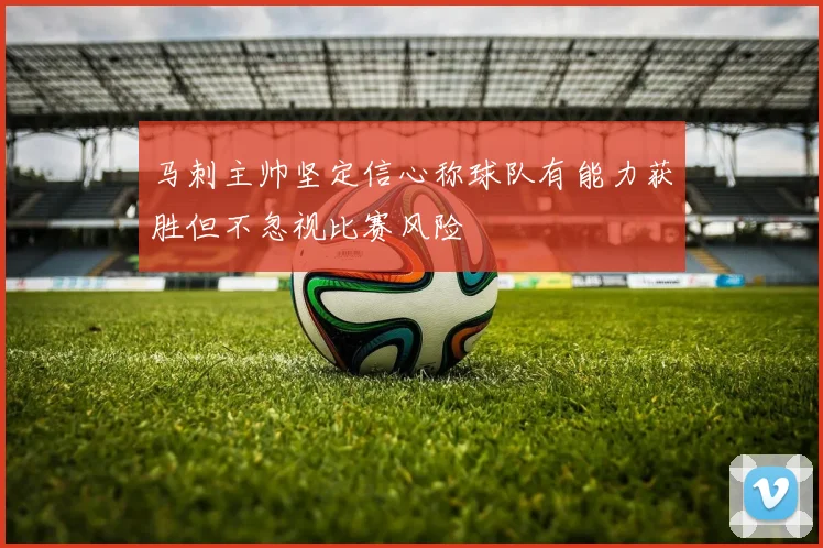马刺主帅坚定信心称球队有能力获胜但不忽视比赛风险
