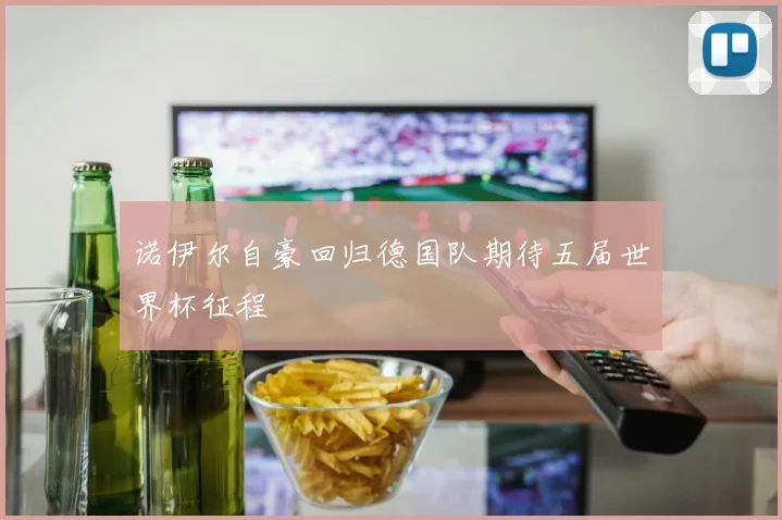 诺伊尔自豪回归德国队期待五届世界杯征程