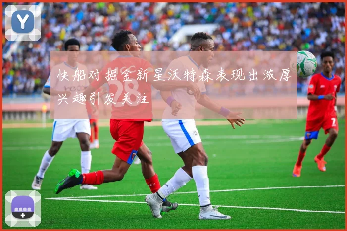 快船对掘金新星沃特森表现出浓厚兴趣引发关注