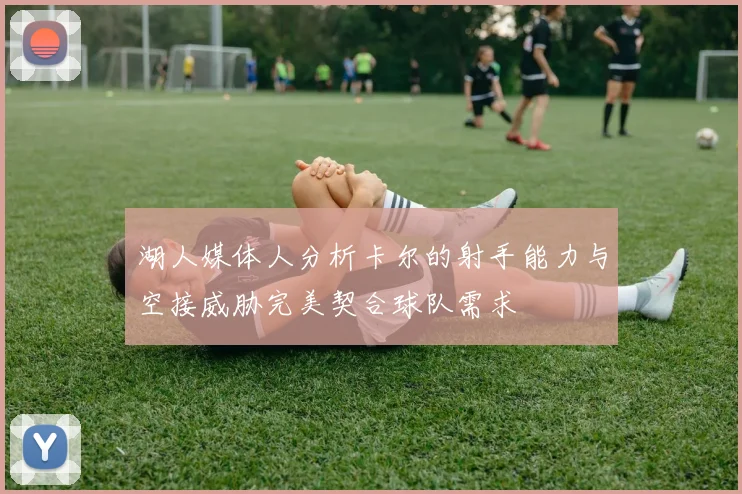 湖人媒体人分析卡尔的射手能力与空接威胁完美契合球队需求